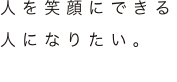 人を笑顔にできる人になりたい。